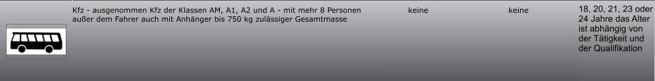 18, 20, 21, 23 oder 24 Jahre das Alter ist abhängig von der Tätigkeit und der Qualifikation keine keine Kfz - ausgenommen Kfz der Klassen AM, A1, A2 und A - mit mehr 8 Personen außer dem Fahrer auch mit Anhänger bis 750 kg zulässiger Gesamtmasse