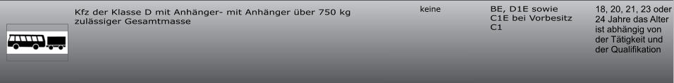 18, 20, 21, 23 oder 24 Jahre das Alter ist abhängig von der Tätigkeit und der Qualifikation BE, D1E sowie C1E bei Vorbesitz C1 keine Kfz der Klasse D mit Anhänger- mit Anhänger über 750 kg zulässiger Gesamtmasse