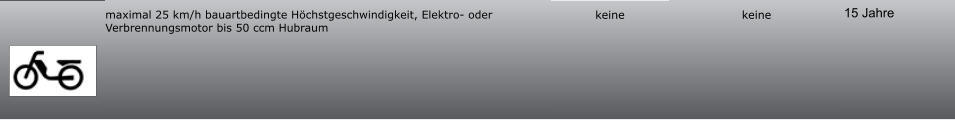 15 Jahre keine keine maximal 25 km/h bauartbedingte Höchstgeschwindigkeit, Elektro- oder Verbrennungsmotor bis 50 ccm Hubraum